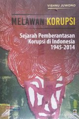 Melawan Korupsi: Sejarah Pemberantasan Korupsi di Indonesia 1945-2014