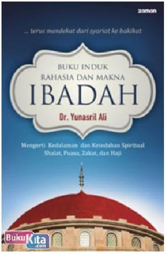 Cover Buku Buku Induk Rahasia dan Makna Ibadah : Mengerti Kedalaman dan Keindahan Spiritual Shalat, Puasa, Zakat, dan Haji