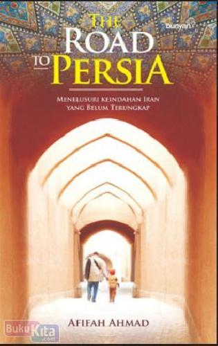 Cover Buku The Road To Persia : Menelusuri Keindahan Iran Yang Belum Terungkap