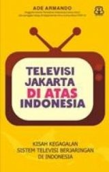 Televisi Jakarta Di Atas Indonesia : Kisah Gagalnya Sistem Televisi Berjaringan Di Indonesia