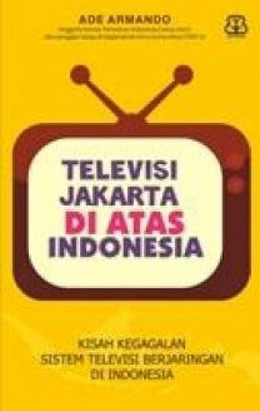 Cover Buku Televisi Jakarta Di Atas Indonesia : Kisah Gagalnya Sistem Televisi Berjaringan Di Indonesia