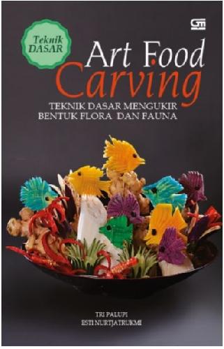 Cover Buku Teknik Dasar: Art Food Carving : Teknik Dasar Mengukir Bentuk Flora dan Fauna